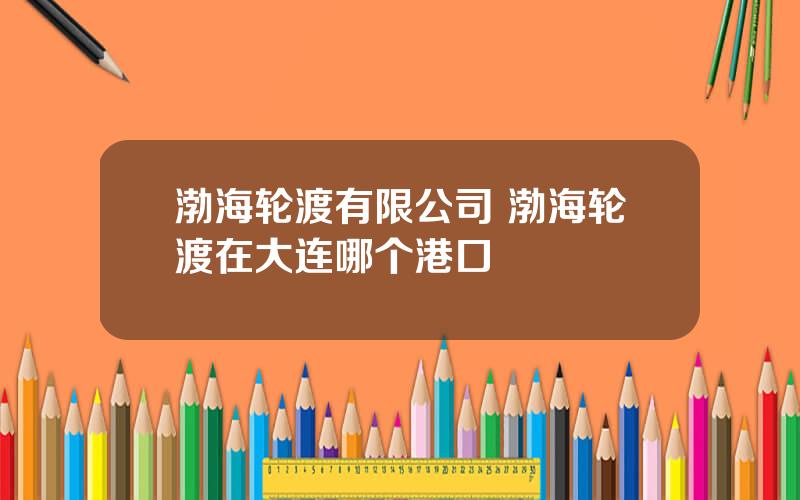 渤海轮渡有限公司 渤海轮渡在大连哪个港口